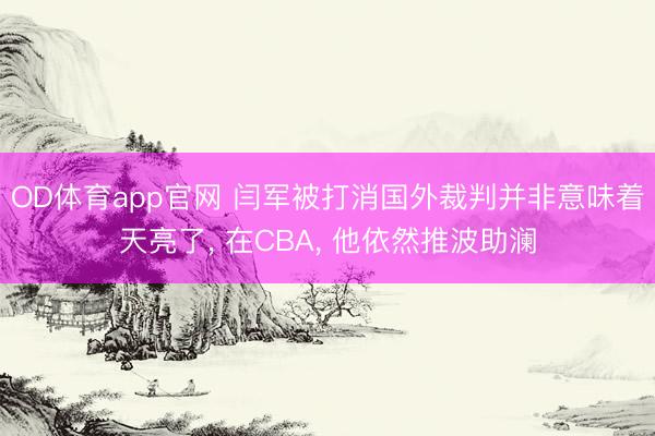 OD体育app官网 闫军被打消国外裁判并非意味着天亮了， 在CBA， 他依然推波助澜
