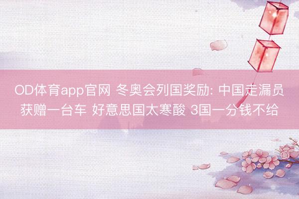 OD体育app官网 冬奥会列国奖励: 中国走漏员获赠一台车 好意思国太寒酸 3国一分钱不给