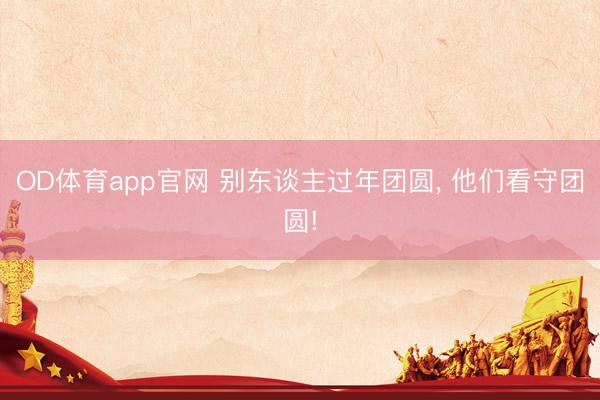 OD体育app官网 别东谈主过年团圆， 他们看守团圆!