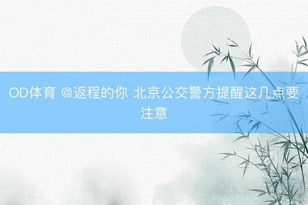 OD体育 @返程的你 北京公交警方提醒这几点要注意