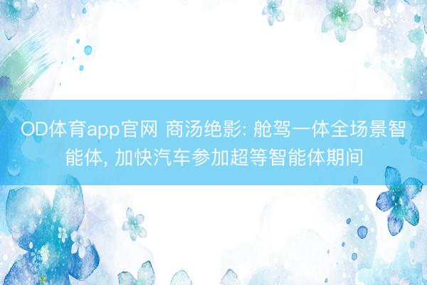 OD体育app官网 商汤绝影: 舱驾一体全场景智能体, 加快汽车参加超等智能体期间