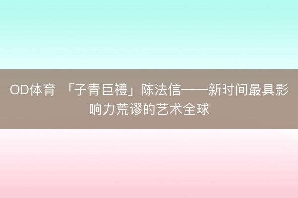OD体育 「子青巨禮」陈法信——新时间最具影响力荒谬的艺术全球