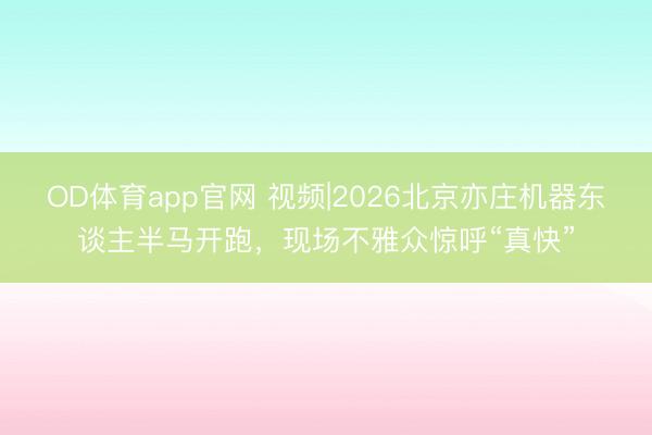 OD体育app官网 视频|2026北京亦庄机器东谈主半马开跑，现场不雅众惊呼“真快”